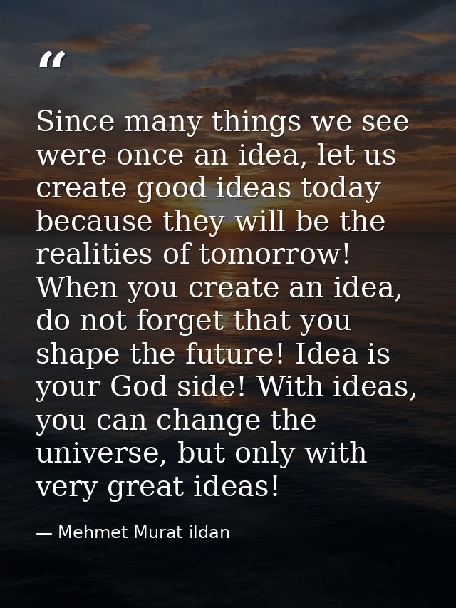 Since many things we see were once an idea, let us create good ideas today because they will be the realities of tomorro — Mehmet Murat ildan