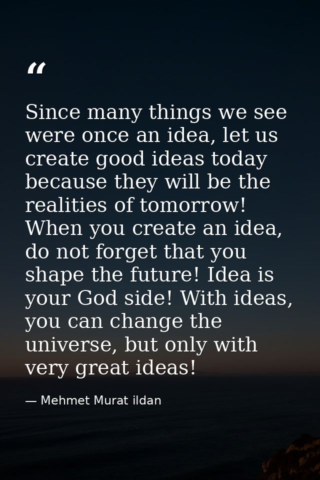 Since many things we see were once an idea, let us create good ideas today because they will be the realities of tomorro — Mehmet Murat ildan