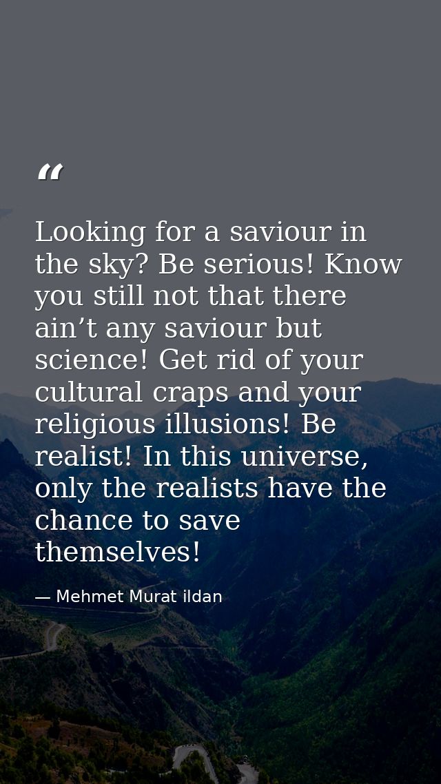 Looking for a saviour in the sky? Be serious! Know you still not that there ain’t any saviour but science! Get rid of yo — Mehmet Murat ildan