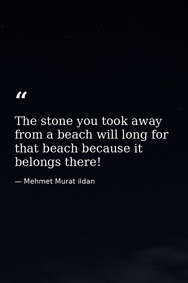 The stone you took away from a beach will long for that beach because it belongs there! — Mehmet Murat ildan