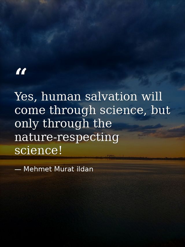 Yes, human salvation will come through science, but only through the nature-respecting science! — Mehmet Murat ildan