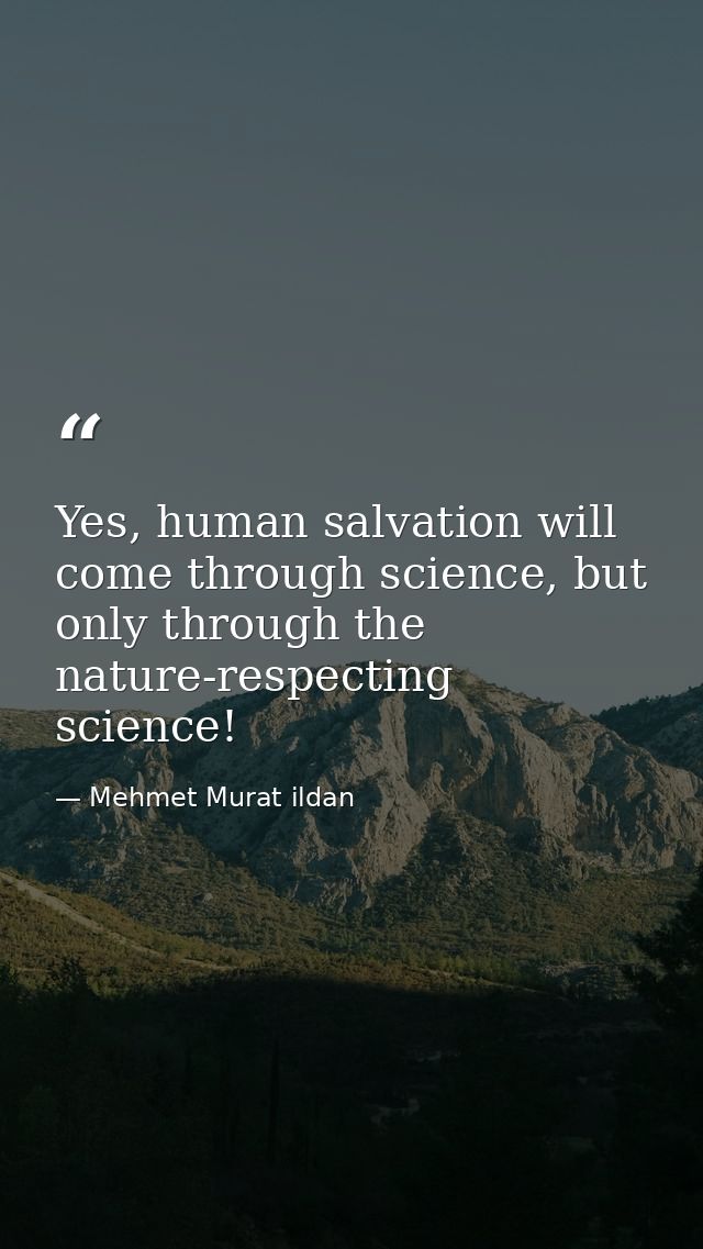 Yes, human salvation will come through science, but only through the nature-respecting science! — Mehmet Murat ildan