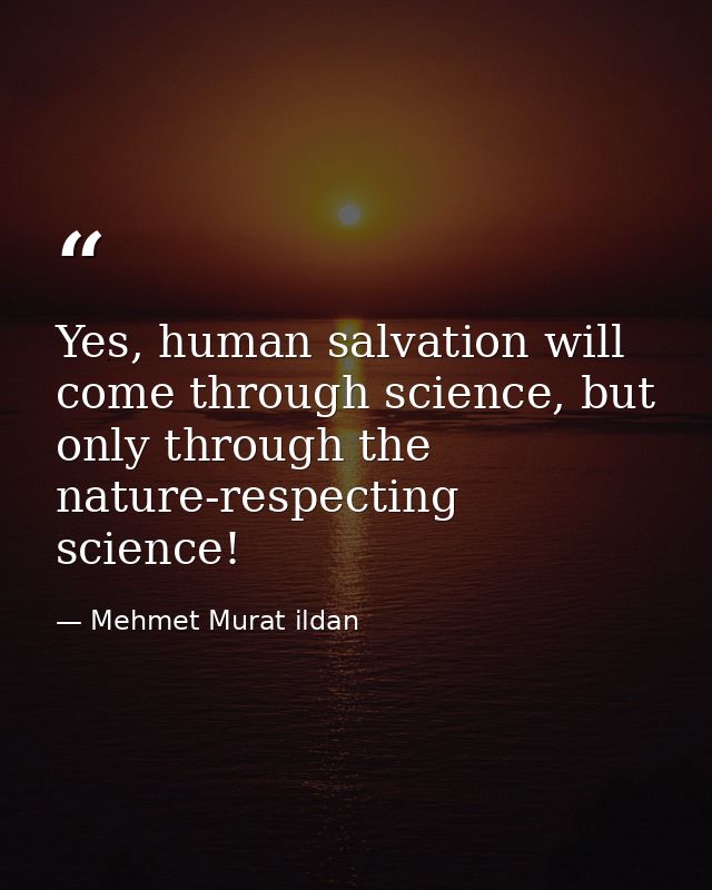 Yes, human salvation will come through science, but only through the nature-respecting science! — Mehmet Murat ildan