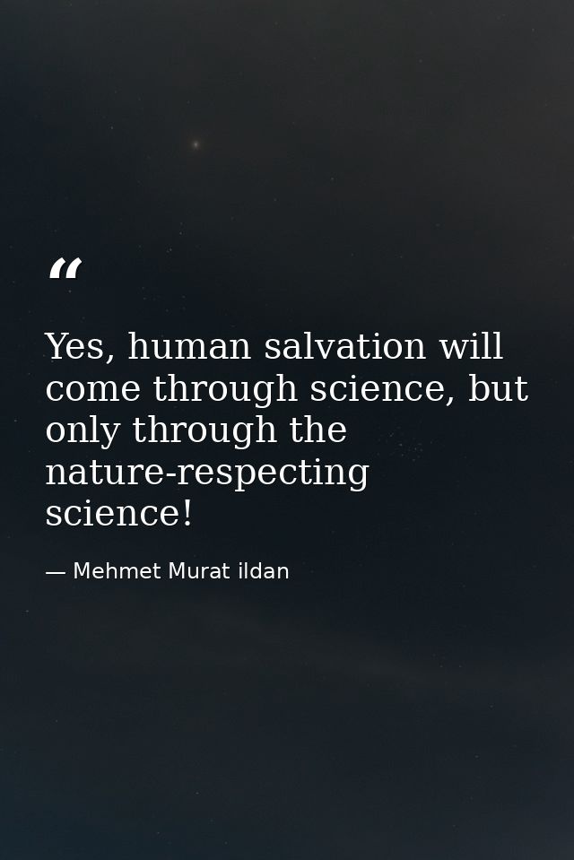 Yes, human salvation will come through science, but only through the nature-respecting science! — Mehmet Murat ildan