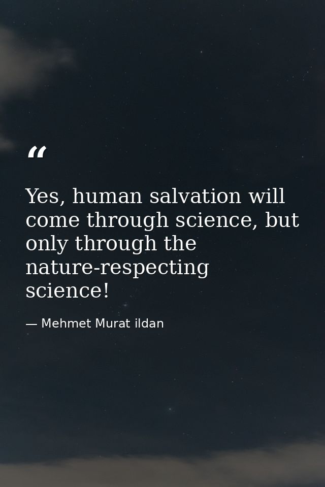 Yes, human salvation will come through science, but only through the nature-respecting science! — Mehmet Murat ildan