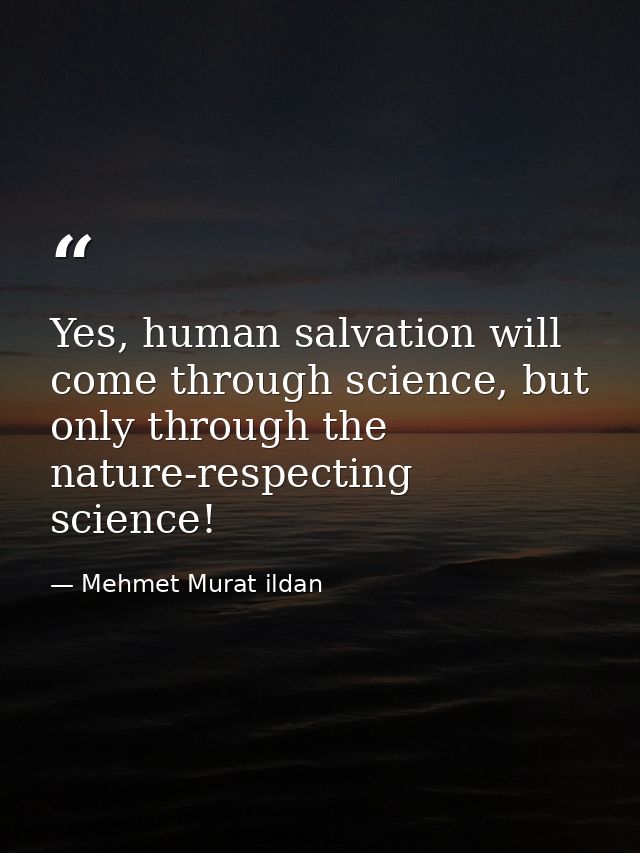 Yes, human salvation will come through science, but only through the nature-respecting science! — Mehmet Murat ildan