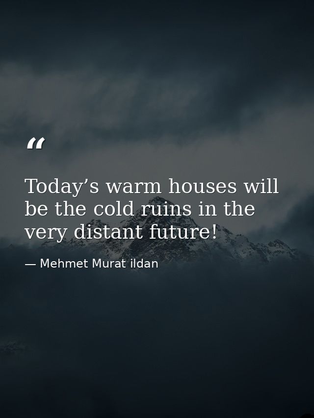 Today’s warm houses will be the cold ruins in the very distant future! — Mehmet Murat ildan