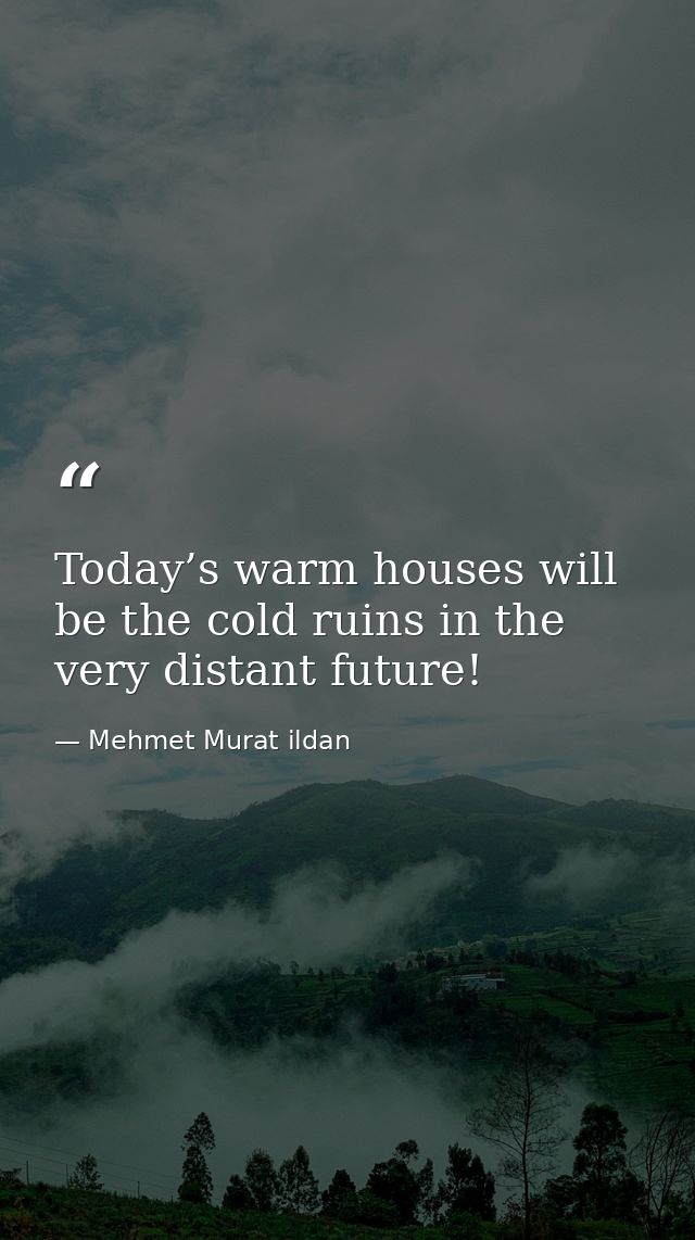 Today’s warm houses will be the cold ruins in the very distant future! — Mehmet Murat ildan