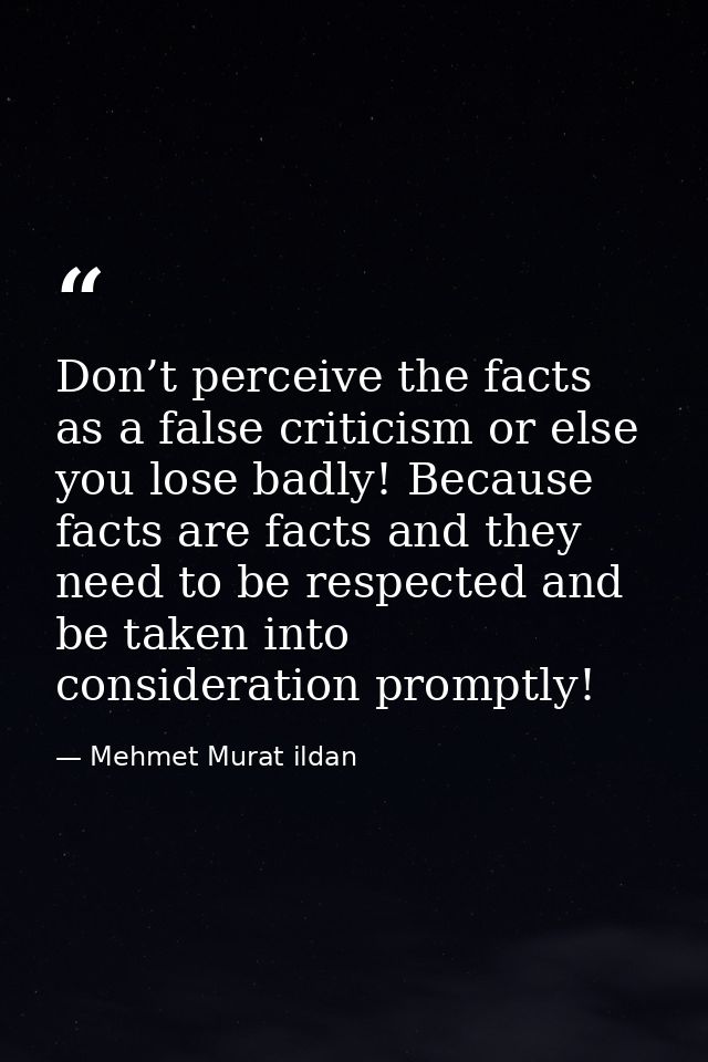 Don’t perceive the facts as a false criticism or else you lose badly! Because facts are facts and they need to be respec — Mehmet Murat ildan