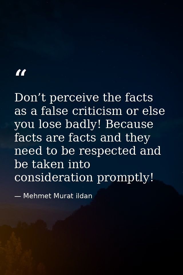 Don’t perceive the facts as a false criticism or else you lose badly! Because facts are facts and they need to be respec — Mehmet Murat ildan