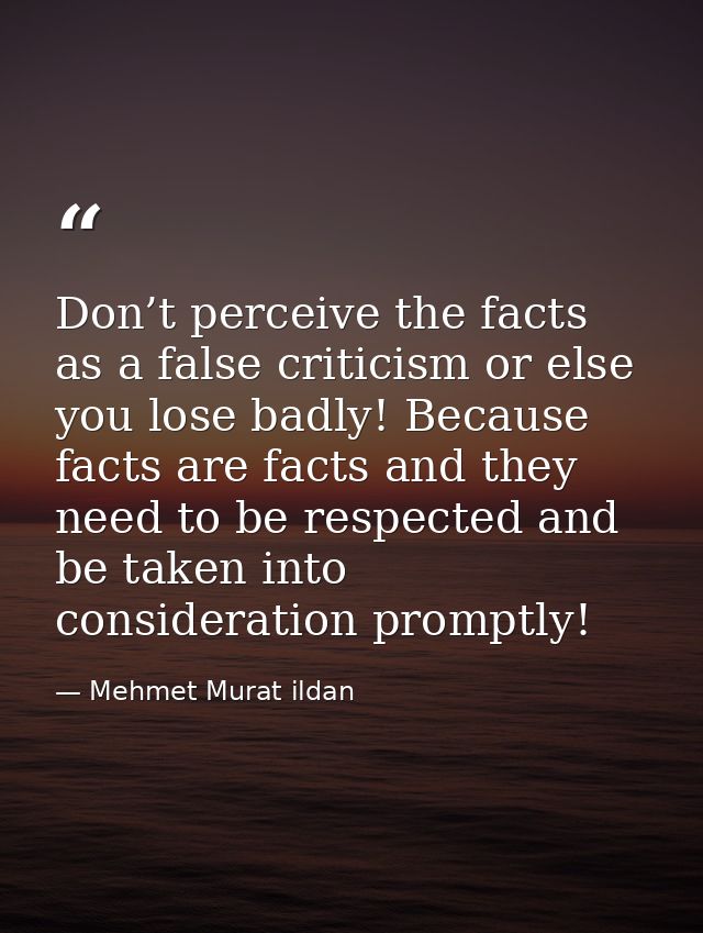 Don’t perceive the facts as a false criticism or else you lose badly! Because facts are facts and they need to be respec — Mehmet Murat ildan
