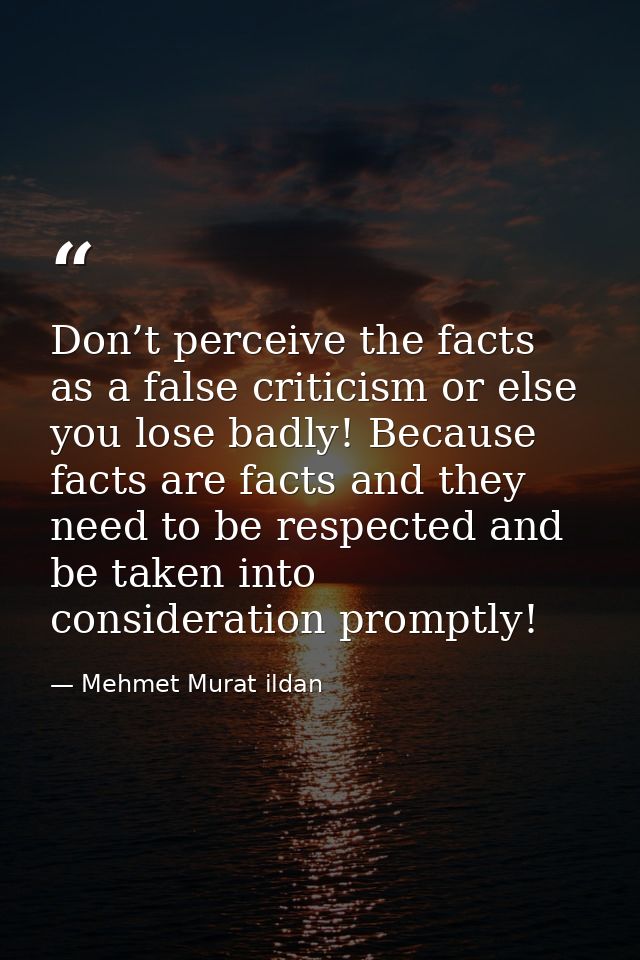 Don’t perceive the facts as a false criticism or else you lose badly! Because facts are facts and they need to be respec — Mehmet Murat ildan