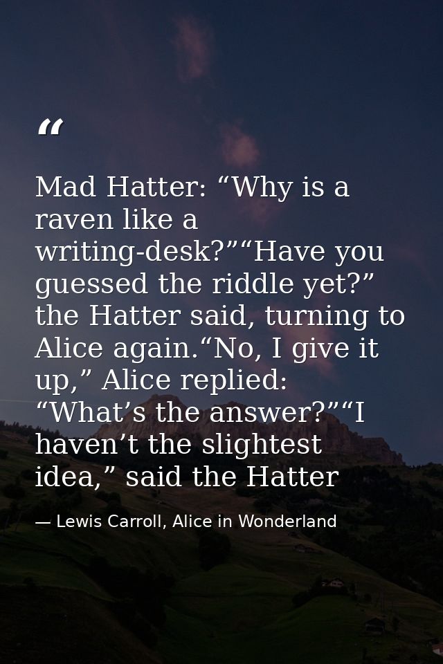 Mad Hatter: “Why is a raven like a writing-desk?”“Have you guessed the riddle yet?” the Hatter said, turning to Alice ag — Lewis Carroll, Alice in Wonderland