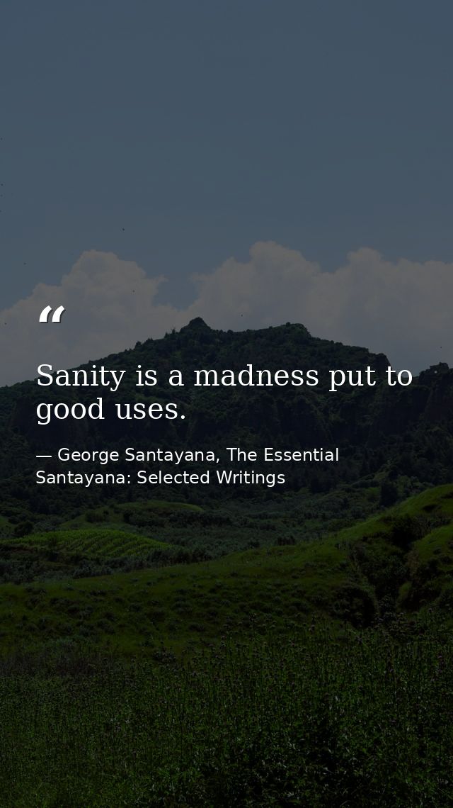 Sanity is a madness put to good uses. — George Santayana, The Essential Santayana: Selected Writings