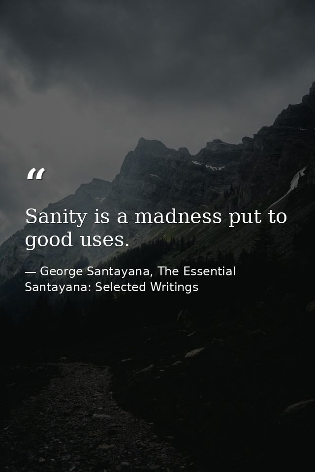 Sanity is a madness put to good uses. — George Santayana, The Essential Santayana: Selected Writings