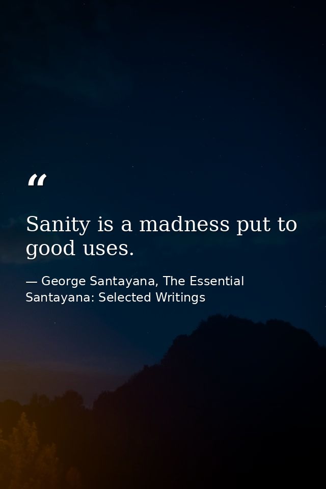 Sanity is a madness put to good uses. — George Santayana, The Essential Santayana: Selected Writings