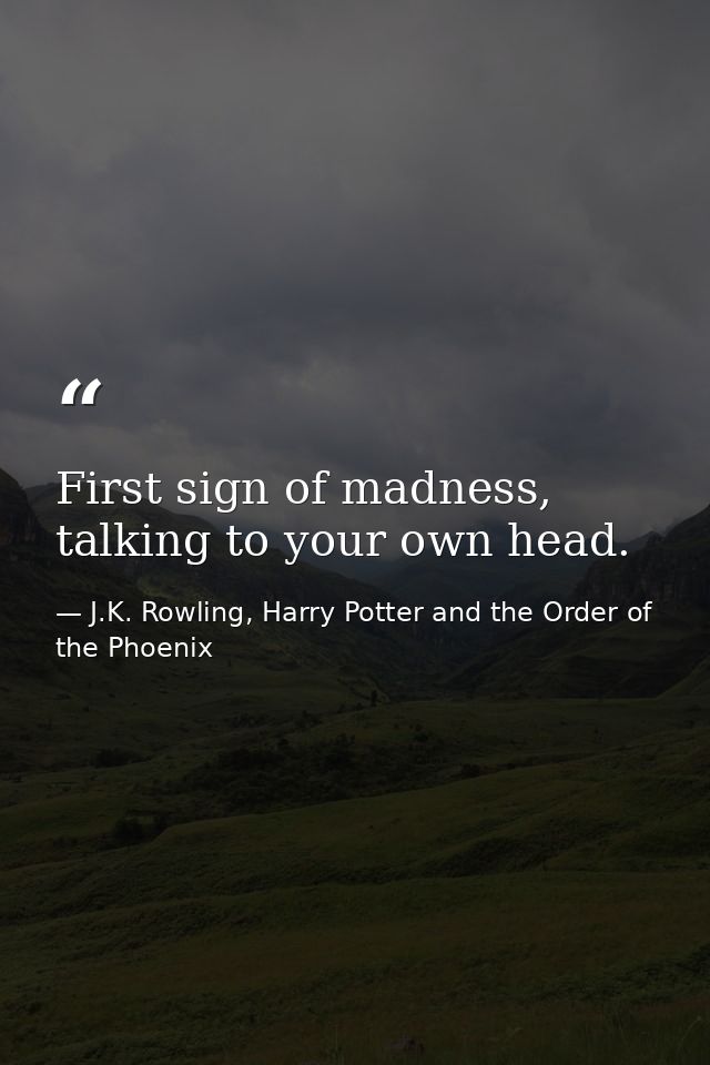 First sign of madness, talking to your own head. — J.K. Rowling, Harry Potter and the Order of the Phoenix