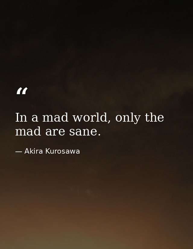 In a mad world, only the mad are sane. — Akira Kurosawa