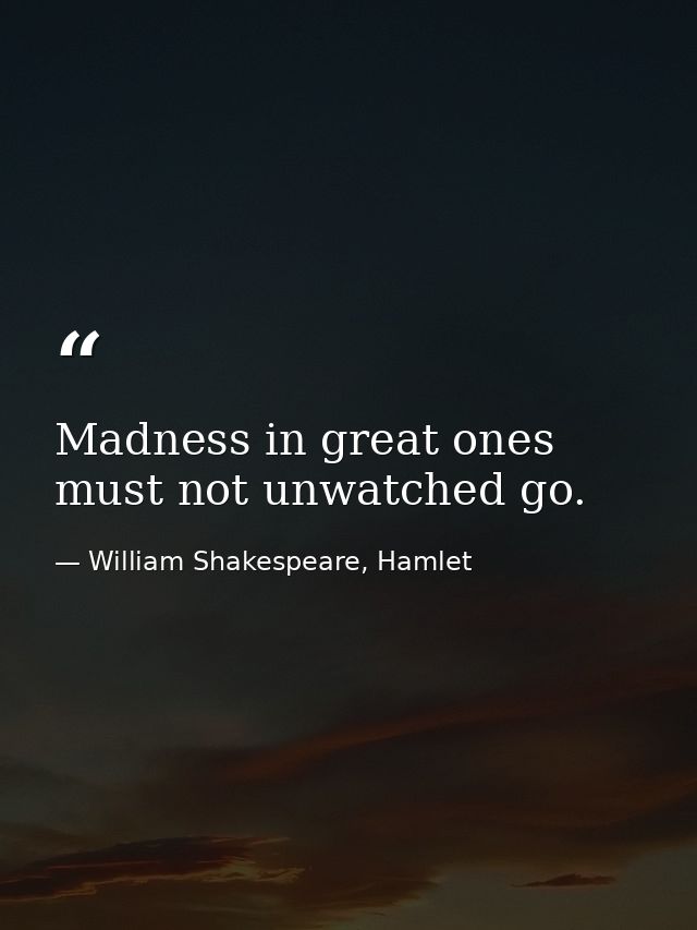 Madness in great ones must not unwatched go. — William Shakespeare, Hamlet
