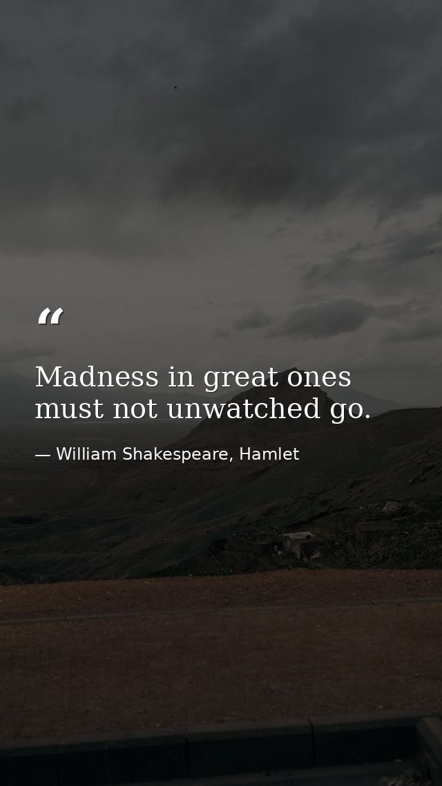 Madness in great ones must not unwatched go. — William Shakespeare, Hamlet