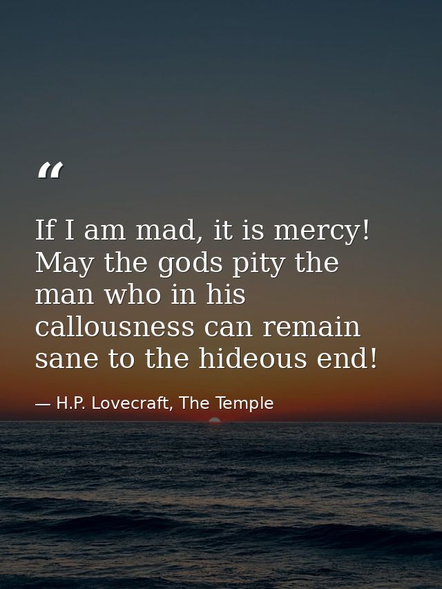 If I am mad, it is mercy! May the gods pity the man who in his callousness can remain sane to the hideous end! — H.P. Lovecraft, The Temple