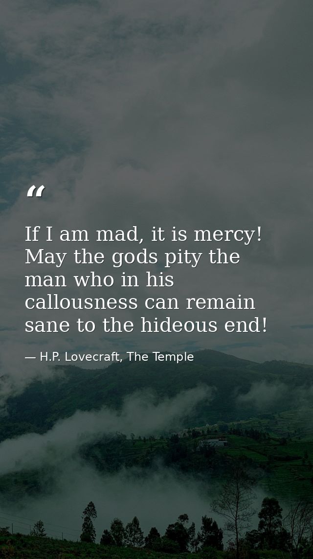 If I am mad, it is mercy! May the gods pity the man who in his callousness can remain sane to the hideous end! — H.P. Lovecraft, The Temple