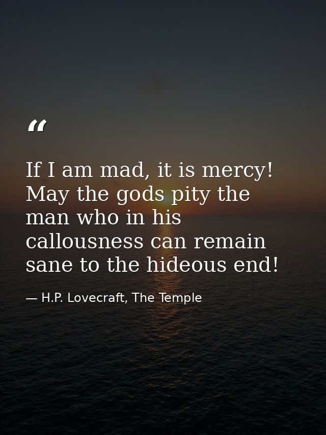 If I am mad, it is mercy! May the gods pity the man who in his callousness can remain sane to the hideous end! — H.P. Lovecraft, The Temple