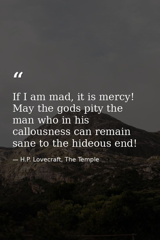 If I am mad, it is mercy! May the gods pity the man who in his callousness can remain sane to the hideous end! — H.P. Lovecraft, The Temple