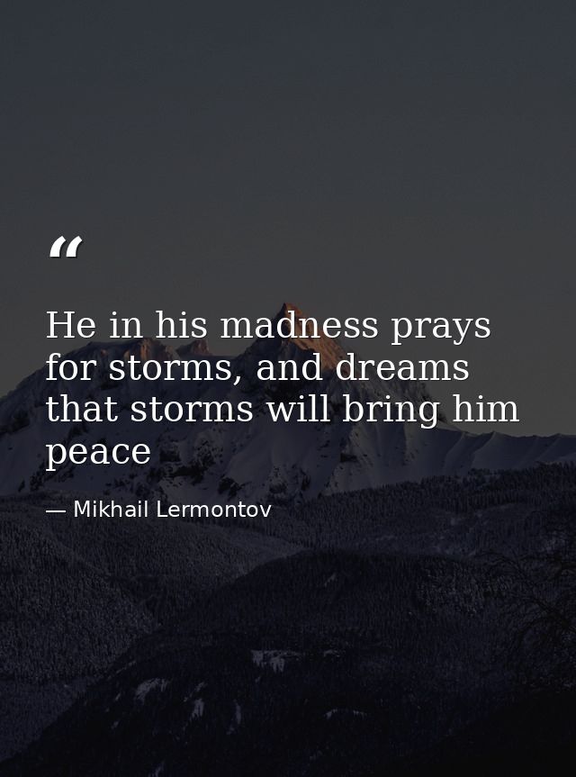 He in his madness prays for storms, and dreams that storms will bring him peace — Mikhail Lermontov