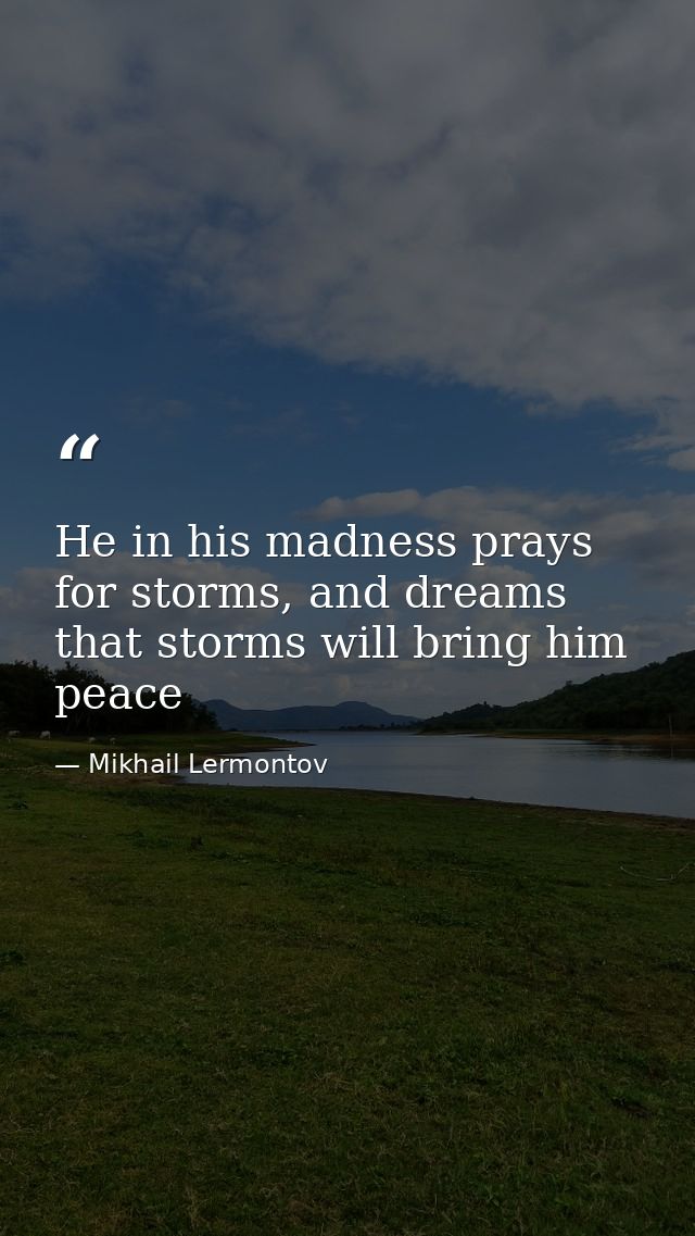 He in his madness prays for storms, and dreams that storms will bring him peace — Mikhail Lermontov