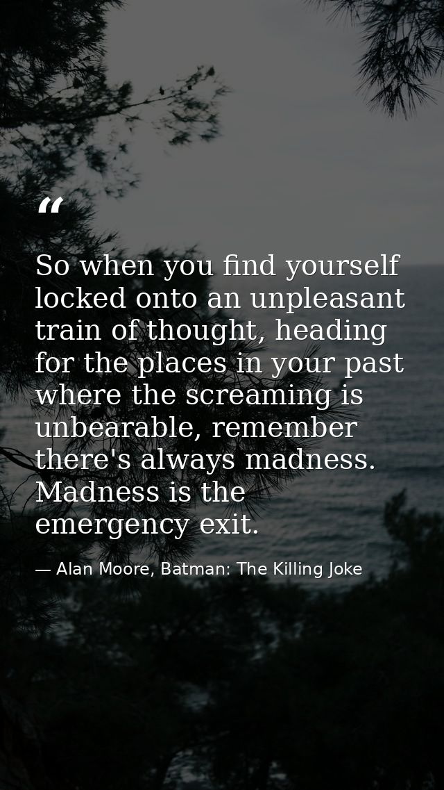 So when you find yourself locked onto an unpleasant train of thought, heading for the places in your past where the scre — Alan Moore, Batman: The Killing Joke