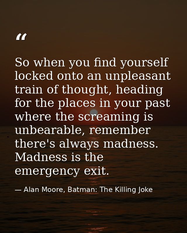 So when you find yourself locked onto an unpleasant train of thought, heading for the places in your past where the scre — Alan Moore, Batman: The Killing Joke