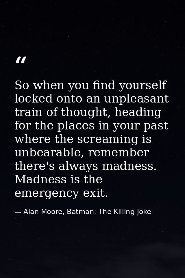 So when you find yourself locked onto an unpleasant train of thought, heading for the places in your past where the scre — Alan Moore, Batman: The Killing Joke