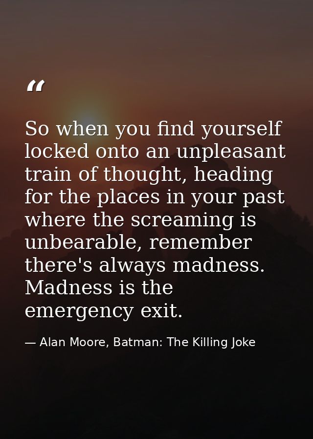 So when you find yourself locked onto an unpleasant train of thought, heading for the places in your past where the scre — Alan Moore, Batman: The Killing Joke