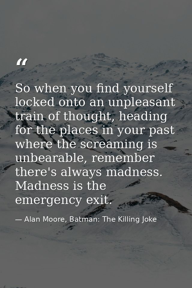So when you find yourself locked onto an unpleasant train of thought, heading for the places in your past where the scre — Alan Moore, Batman: The Killing Joke