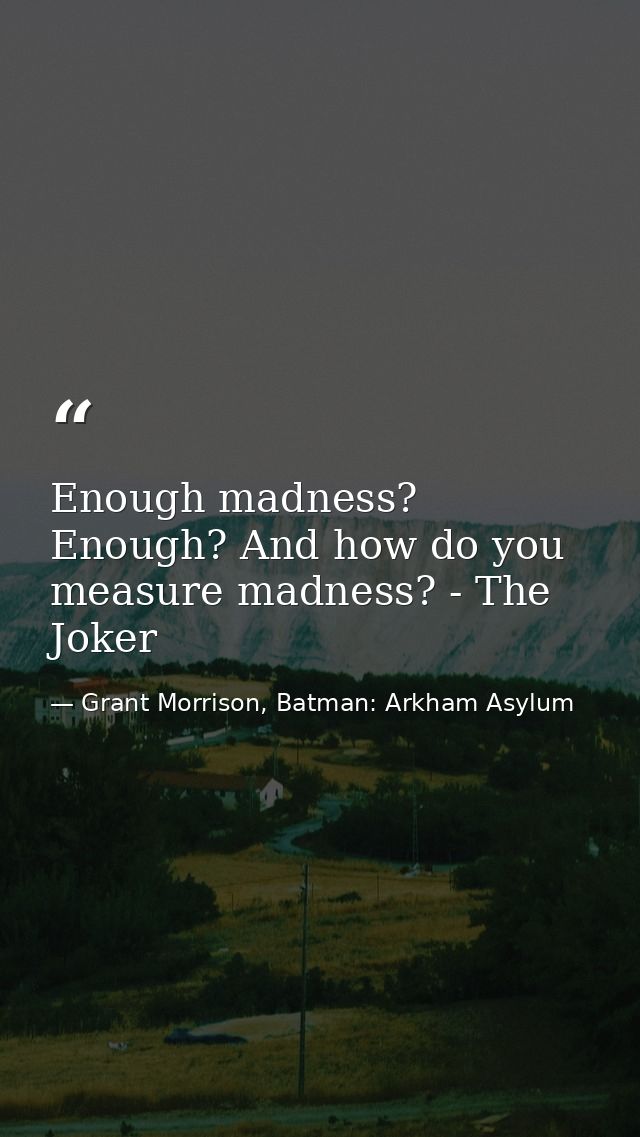 Enough madness? Enough? And how do you measure madness? - The Joker — Grant Morrison, Batman: Arkham Asylum