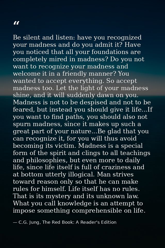 Be silent and listen: have you recognized your madness and do you admit it? Have you noticed that all your foundations a — C.G. Jung, The Red Book: A Reader's Edition