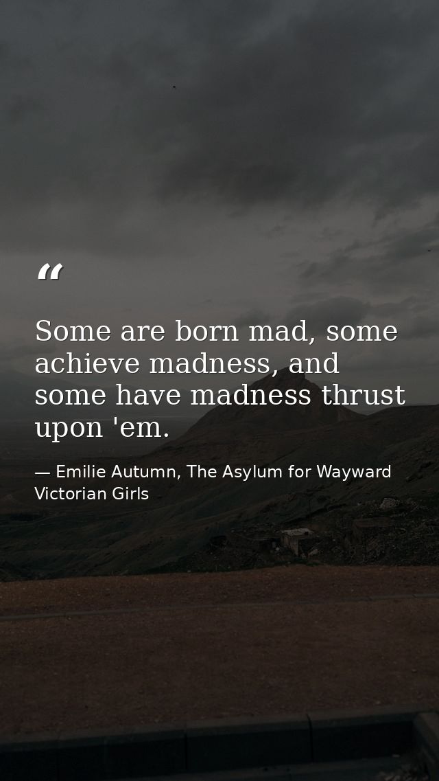 Some are born mad, some achieve madness, and some have madness thrust upon 'em. — Emilie Autumn, The Asylum for Wayward Victorian Girls