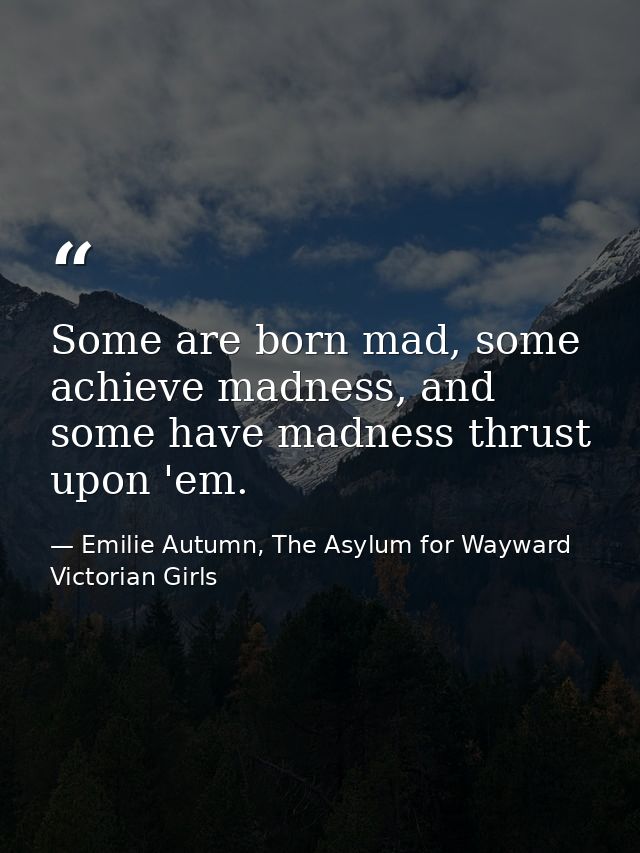 Some are born mad, some achieve madness, and some have madness thrust upon 'em. — Emilie Autumn, The Asylum for Wayward Victorian Girls