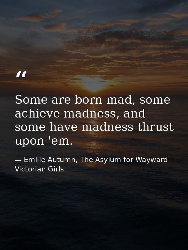 Some are born mad, some achieve madness, and some have madness thrust upon 'em. — Emilie Autumn, The Asylum for Wayward Victorian Girls