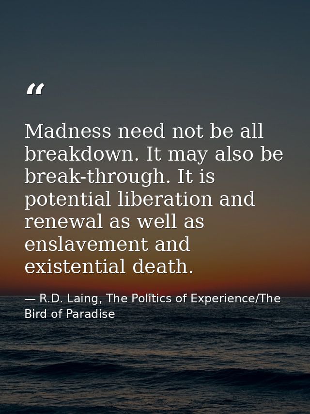 Madness need not be all breakdown. It may also be break-through. It is potential liberation and renewal as well as ensla — R.D. Laing, The Politics of Experience/The Bird of Paradise