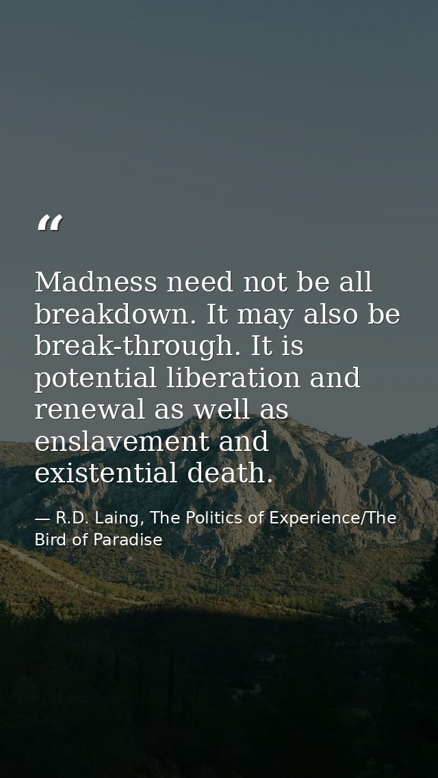 Madness need not be all breakdown. It may also be break-through. It is potential liberation and renewal as well as ensla — R.D. Laing, The Politics of Experience/The Bird of Paradise
