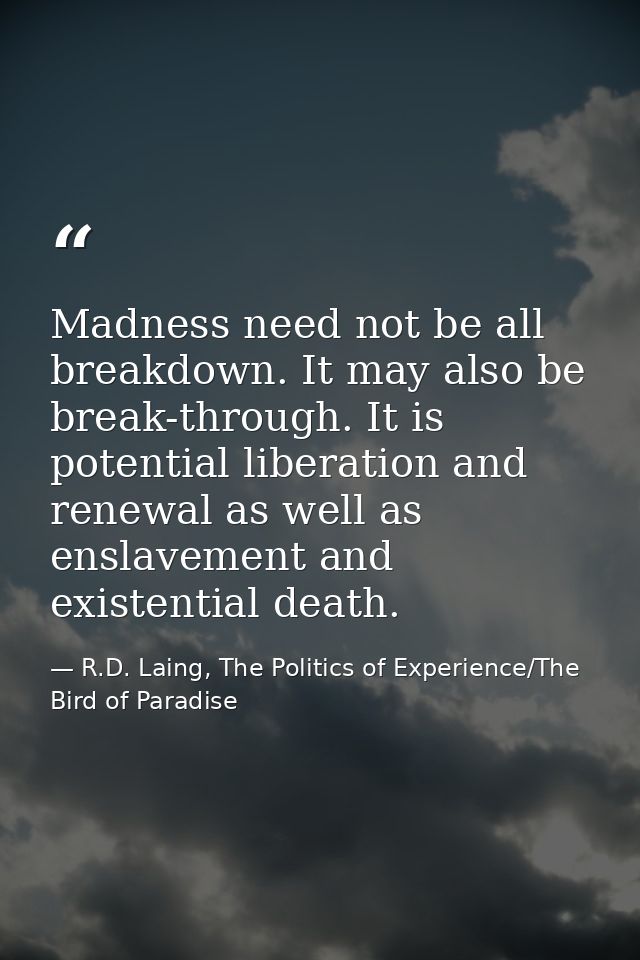 Madness need not be all breakdown. It may also be break-through. It is potential liberation and renewal as well as ensla — R.D. Laing, The Politics of Experience/The Bird of Paradise
