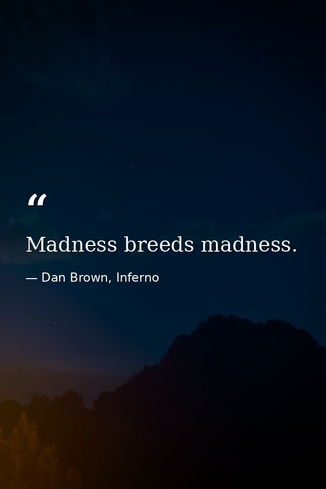 Madness breeds madness. — Dan Brown, Inferno