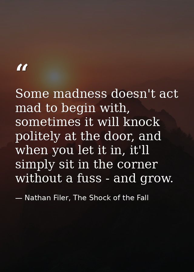 Some madness doesn't act mad to begin with, sometimes it will knock politely at the door, and when you let it in, it'll  — Nathan Filer, The Shock of the Fall
