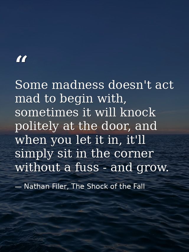 Some madness doesn't act mad to begin with, sometimes it will knock politely at the door, and when you let it in, it'll  — Nathan Filer, The Shock of the Fall
