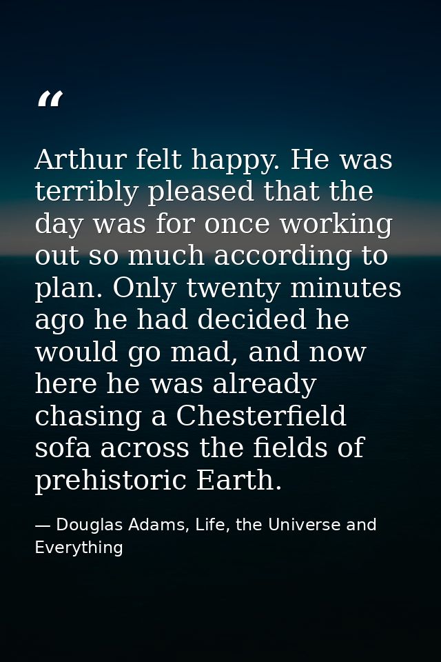 Arthur felt happy. He was terribly pleased that the day was for once working out so much according to plan. Only twenty  — Douglas Adams, Life, the Universe and Everything