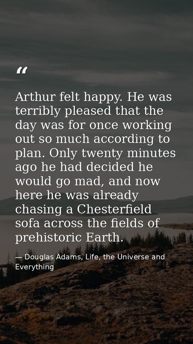 Arthur felt happy. He was terribly pleased that the day was for once working out so much according to plan. Only twenty  — Douglas Adams, Life, the Universe and Everything