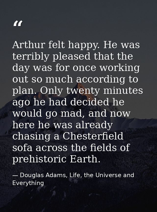 Arthur felt happy. He was terribly pleased that the day was for once working out so much according to plan. Only twenty  — Douglas Adams, Life, the Universe and Everything