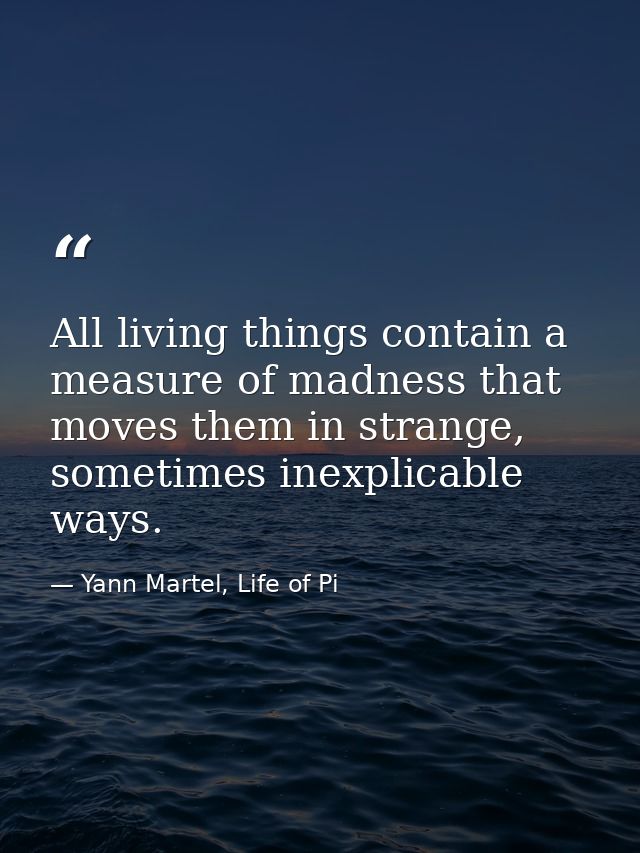 All living things contain a measure of madness that moves them in strange, sometimes inexplicable ways. — Yann Martel, Life of Pi